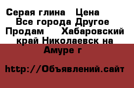 Серая глина › Цена ­ 600 - Все города Другое » Продам   . Хабаровский край,Николаевск-на-Амуре г.